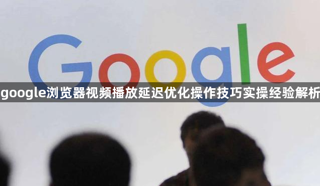 google浏览器视频播放延迟优化操作技巧实操经验解析1