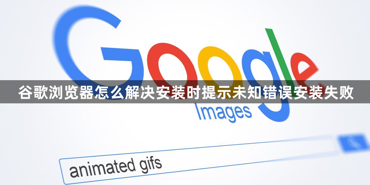 谷歌浏览器怎么解决安装时提示未知错误安装失败1