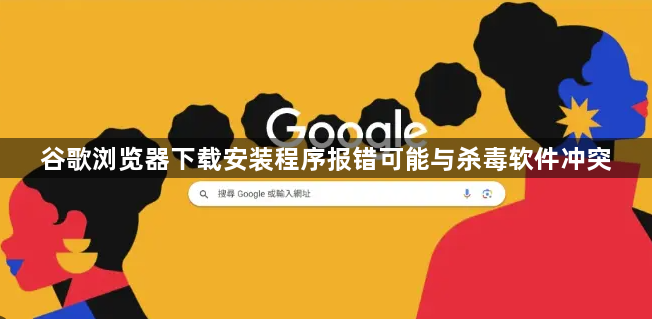 谷歌浏览器下载安装程序报错可能与杀毒软件冲突1