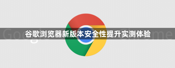 谷歌浏览器新版本安全性提升实测体验1