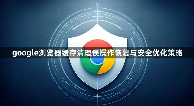 google浏览器缓存清理误操作恢复与安全优化策略1