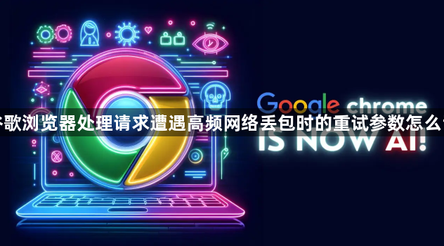 谷歌浏览器处理请求遭遇高频网络丢包时的重试参数怎么调1