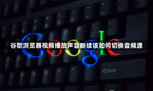 谷歌浏览器视频播放声音断续该如何切换音频源1