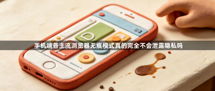 手机端各主流浏览器无痕模式真的完全不会泄露隐私吗1
