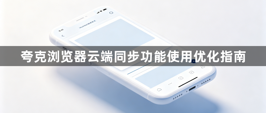 夸克浏览器云端同步功能使用优化指南1