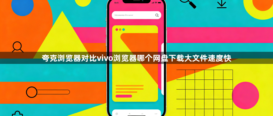 夸克浏览器对比vivo浏览器哪个网盘下载大文件速度快1