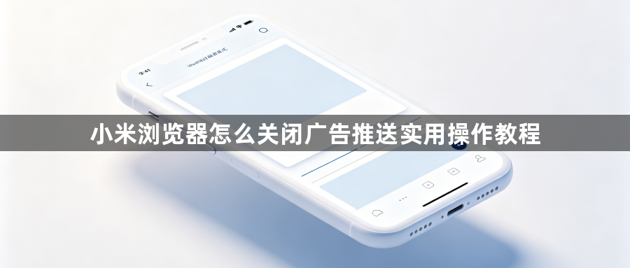 小米浏览器怎么关闭广告推送实用操作教程1