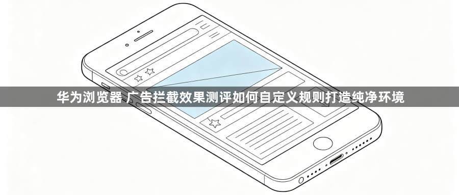 华为浏览器 广告拦截效果测评如何自定义规则打造纯净环境1