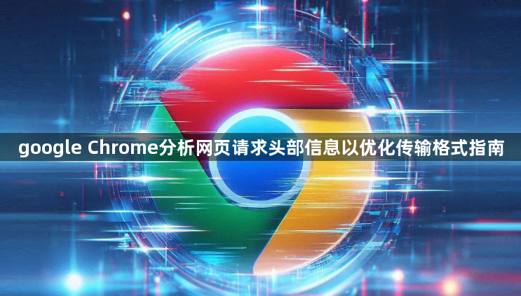 google Chrome分析网页请求头部信息以优化传输格式指南1