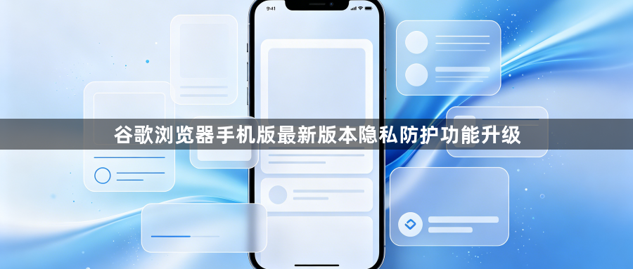 谷歌浏览器手机版最新版本隐私防护功能升级1