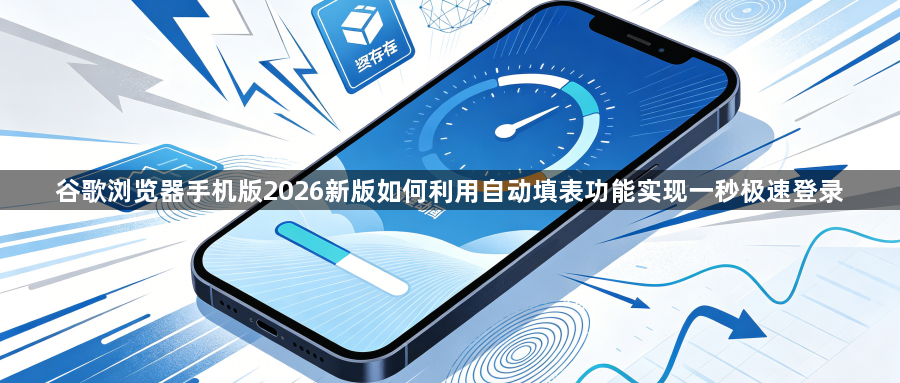 谷歌浏览器手机版2026新版如何利用自动填表功能实现一秒极速登录1