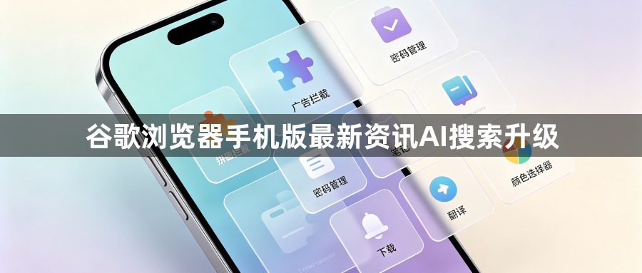 谷歌浏览器手机版最新资讯AI搜索升级1