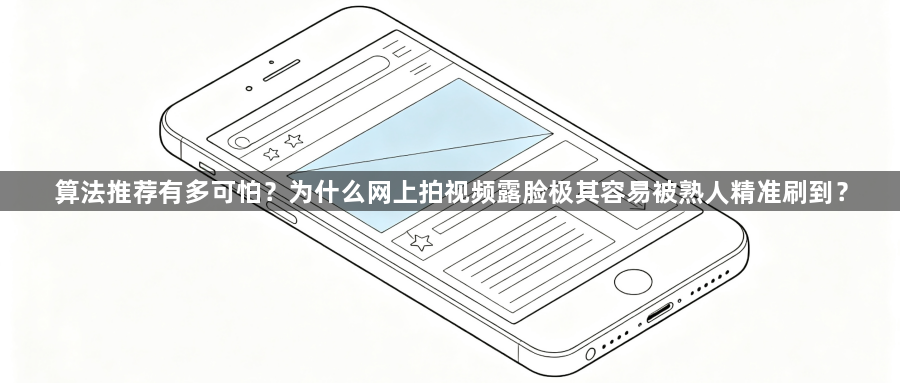 算法推荐有多可怕？为什么网上拍视频露脸极其容易被熟人精准刷到？1