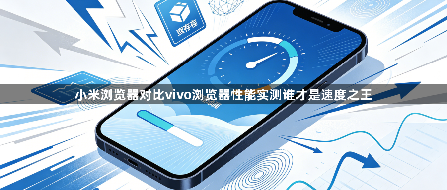 小米浏览器对比vivo浏览器性能实测谁才是速度之王1