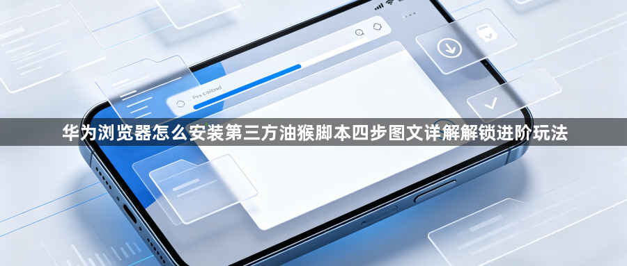 华为浏览器怎么安装第三方油猴脚本四步图文详解解锁进阶玩法1