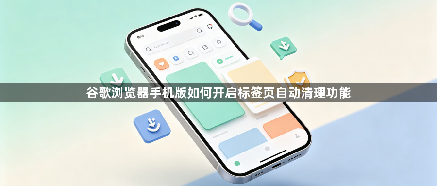 谷歌浏览器手机版如何开启标签页自动清理功能1