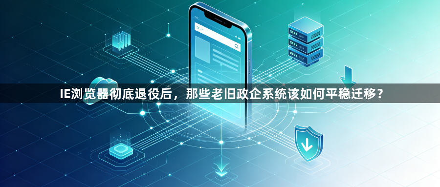 IE浏览器彻底退役后,那些老旧政企系统该如何平稳迁移?1