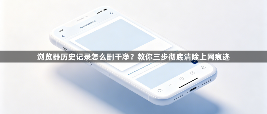 浏览器历史记录怎么删干净？教你三步彻底清除上网痕迹1