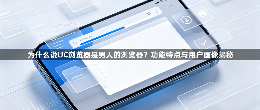 为什么说UC浏览器是男人的浏览器？功能特点与用户画像揭秘1