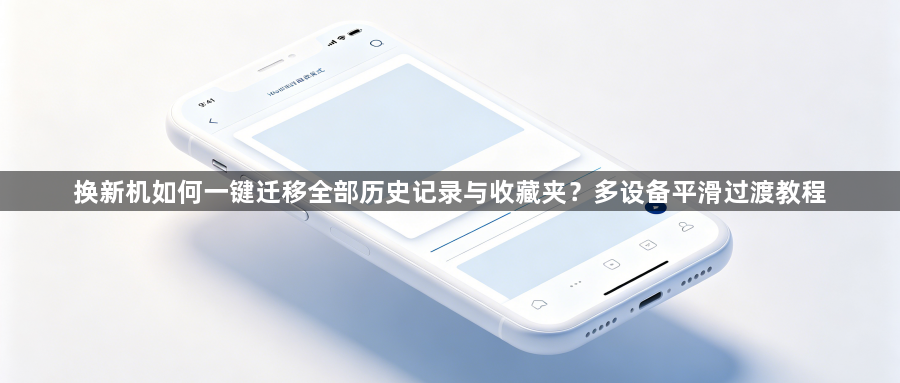 换新机如何一键迁移全部历史记录与收藏夹？多设备平滑过渡教程1