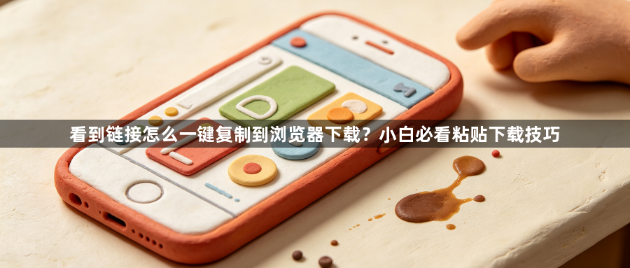 看到链接怎么一键复制到浏览器下载？小白必看粘贴下载技巧1