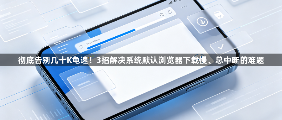 彻底告别几十K龟速！3招解决系统默认浏览器下载慢、总中断的难题1