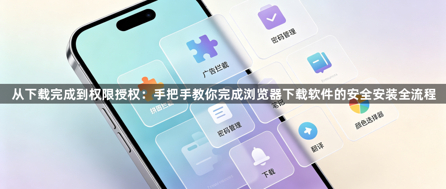 从下载完成到权限授权：手把手教你完成浏览器下载软件的安全安装全流程1