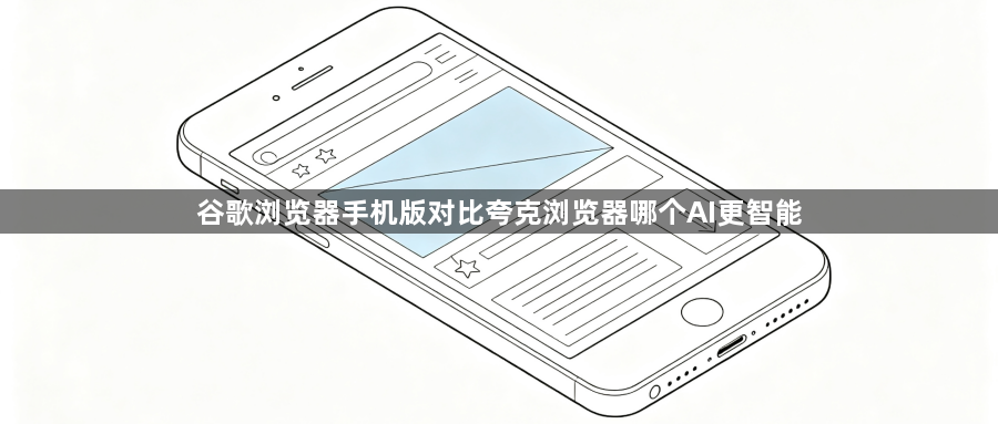 谷歌浏览器手机版对比夸克浏览器哪个AI更智能1