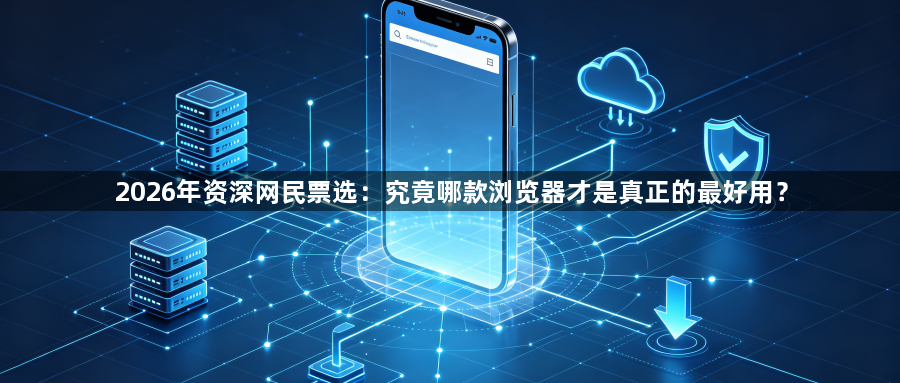 2026年资深网民票选：究竟哪款浏览器才是真正的最好用？1