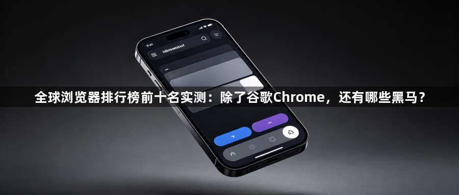 全球浏览器排行榜前十名实测：除了谷歌Chrome，还有哪些黑马？1
