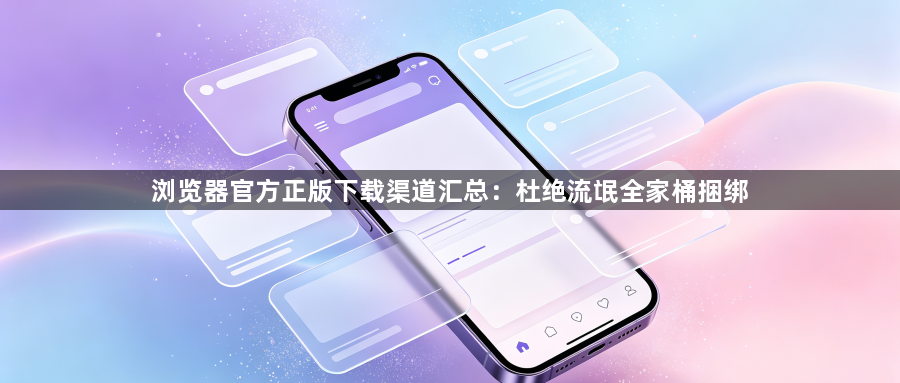浏览器官方正版下载渠道汇总：杜绝流氓全家桶捆绑1