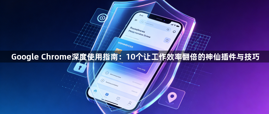Google Chrome深度使用指南：10个让工作效率翻倍的神仙插件与技巧1