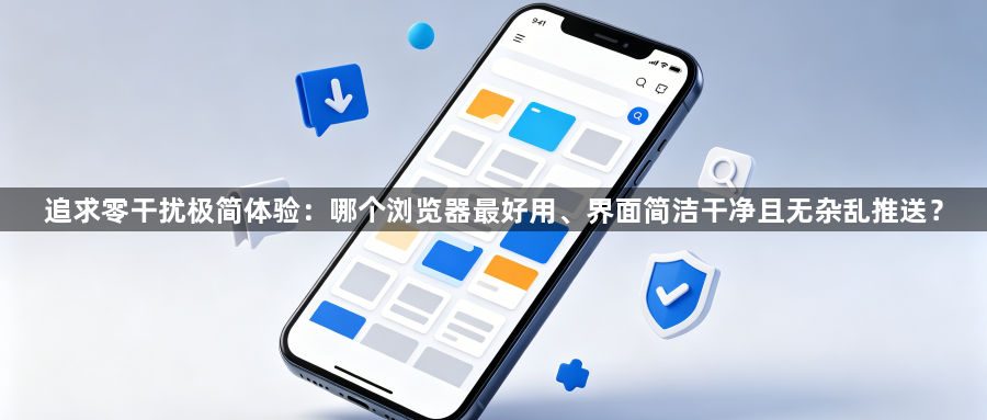追求零干扰极简体验：哪个浏览器最好用、界面简洁干净且无杂乱推送？1