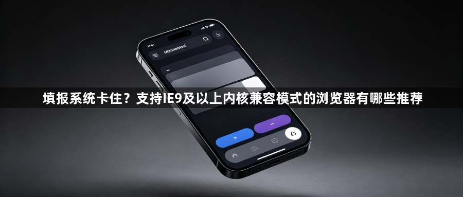 填报系统卡住？支持IE9及以上内核兼容模式的浏览器有哪些推荐1