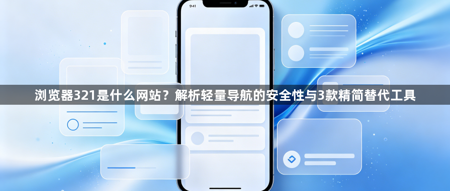 浏览器321是什么网站？解析轻量导航的安全性与3款精简替代工具1